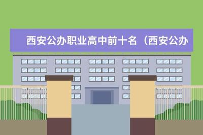 西安公办职业高中前十名(西安公办的最好的职业高中和学费)